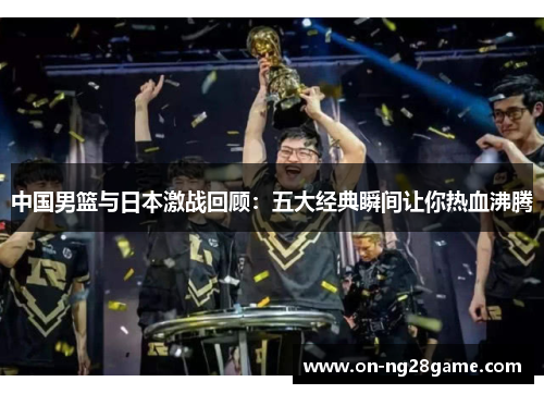 中国男篮与日本激战回顾：五大经典瞬间让你热血沸腾