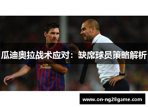 瓜迪奥拉战术应对：缺席球员策略解析