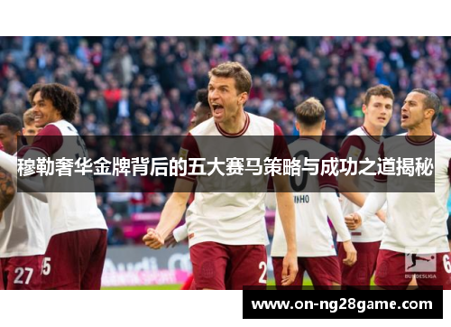 穆勒奢华金牌背后的五大赛马策略与成功之道揭秘