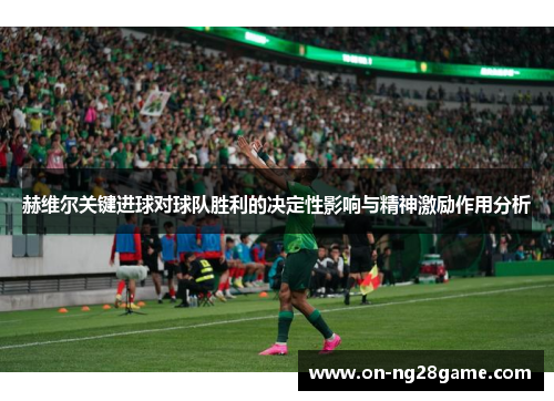 赫维尔关键进球对球队胜利的决定性影响与精神激励作用分析