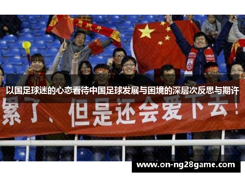 以国足球迷的心态看待中国足球发展与困境的深层次反思与期许
