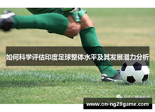 如何科学评估印度足球整体水平及其发展潜力分析