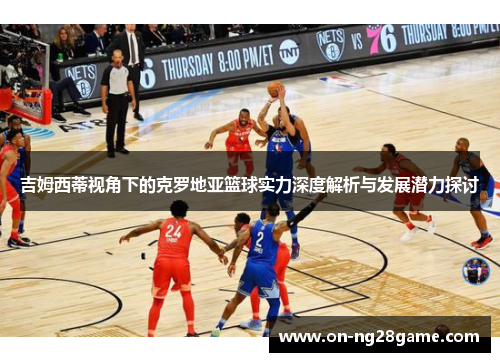 吉姆西蒂视角下的克罗地亚篮球实力深度解析与发展潜力探讨