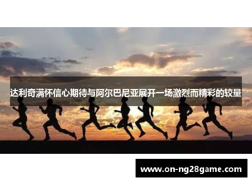 达利奇满怀信心期待与阿尔巴尼亚展开一场激烈而精彩的较量