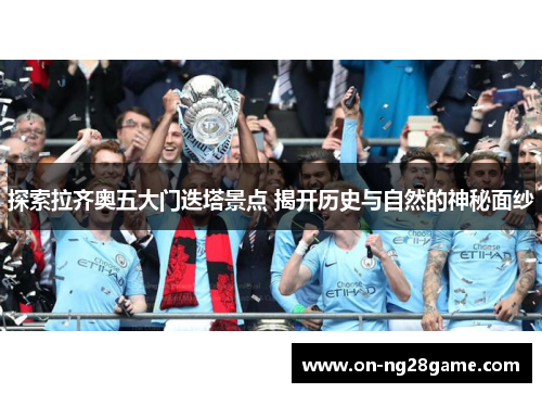 探索拉齐奥五大门迭塔景点 揭开历史与自然的神秘面纱