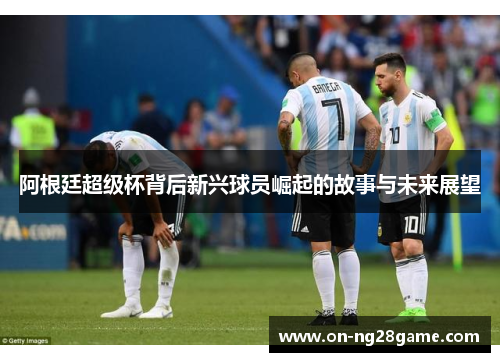 阿根廷超级杯背后新兴球员崛起的故事与未来展望