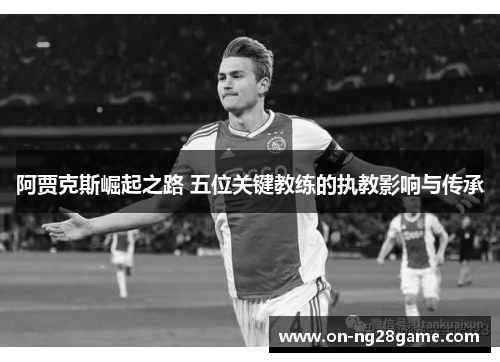 阿贾克斯崛起之路 五位关键教练的执教影响与传承