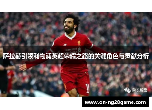 萨拉赫引领利物浦英超荣耀之路的关键角色与贡献分析