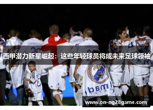 西甲潜力新星崛起:这些年轻球员将成未来足球领袖 西甲潜力新星崛起:这些年轻球员将成未来足球领袖