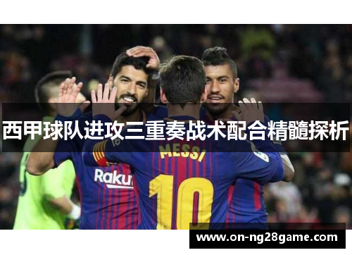 西甲球队进攻三重奏战术配合精髓探析 西甲球队进攻三重奏战术配合精髓探析