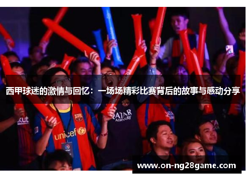 西甲球迷的激情与回忆:一场场精彩比赛背后的故事与感动分享 西甲球迷的激情与回忆:一场场精彩比赛背后的故事与感动分享