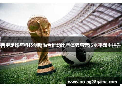 西甲足球与科技创新融合推动比赛体验与竞技水平双重提升 西甲足球与科技创新融合推动比赛体验与竞技水平双重提升