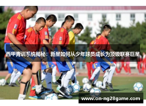 西甲青训系统揭秘:新星如何从少年球员成长为顶级联赛巨星 西甲青训系统揭秘:新星如何从少年球员成长为顶级联赛巨星