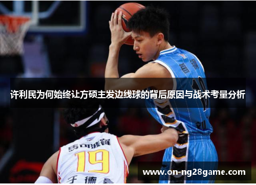 许利民为何始终让方硕主发边线球的背后原因与战术考量分析 许利民为何始终让方硕主发边线球的背后原因与战术考量分析