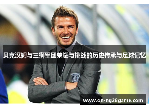 贝克汉姆与三狮军团荣耀与挑战的历史传承与足球记忆 贝克汉姆与三狮军团荣耀与挑战的历史传承与足球记忆