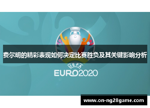 费尔明的精彩表现如何决定比赛胜负及其关键影响分析 费尔明的精彩表现如何决定比赛胜负及其关键影响分析