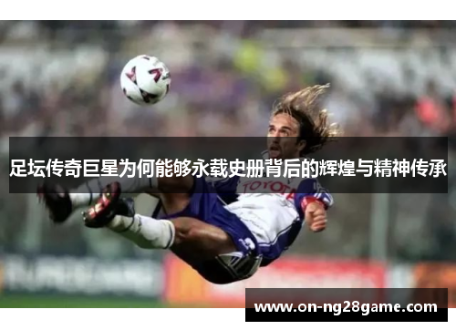 足坛传奇巨星为何能够永载史册背后的辉煌与精神传承 足坛传奇巨星为何能够永载史册背后的辉煌与精神传承