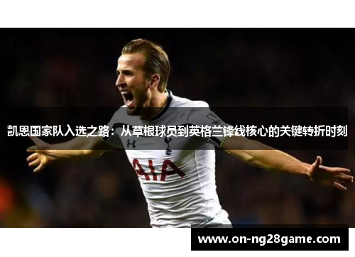 凯恩国家队入选之路:从草根球员到英格兰锋线核心的关键转折时刻 凯恩国家队入选之路:从草根球员到英格兰锋线核心的关键转折时刻