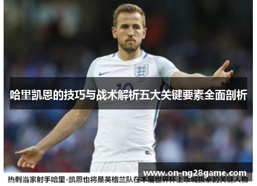哈里凯恩的技巧与战术解析五大关键要素全面剖析 哈里凯恩的技巧与战术解析五大关键要素全面剖析