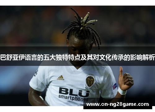 巴舒亚伊语言的五大独特特点及其对文化传承的影响解析 巴舒亚伊语言的五大独特特点及其对文化传承的影响解析