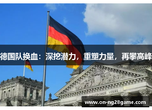 德国队换血:深挖潜力,重塑力量,再攀高峰 德国队换血:深挖潜力,重塑力量,再攀高峰