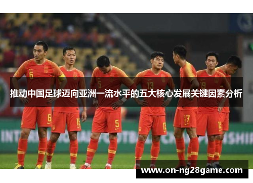 推动中国足球迈向亚洲一流水平的五大核心发展关键因素分析 推动中国足球迈向亚洲一流水平的五大核心发展关键因素分析