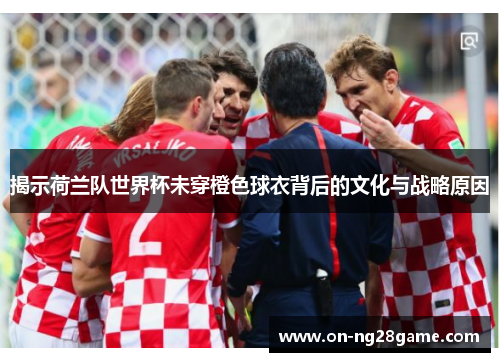 揭示荷兰队世界杯未穿橙色球衣背后的文化与战略原因
