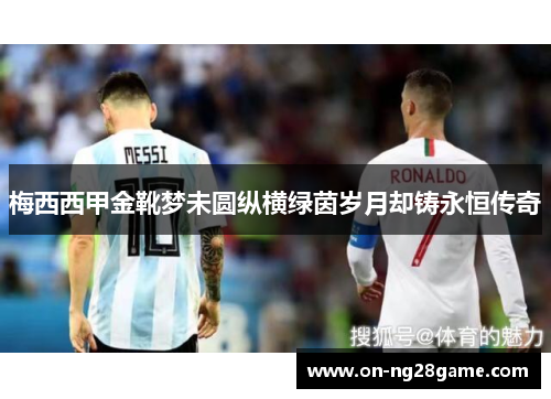 梅西西甲金靴梦未圆纵横绿茵岁月却铸永恒传奇 梅西西甲金靴梦未圆纵横绿茵岁月却铸永恒传奇