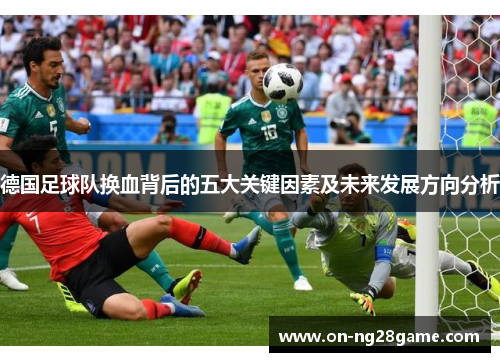 德国足球队换血背后的五大关键因素及未来发展方向分析