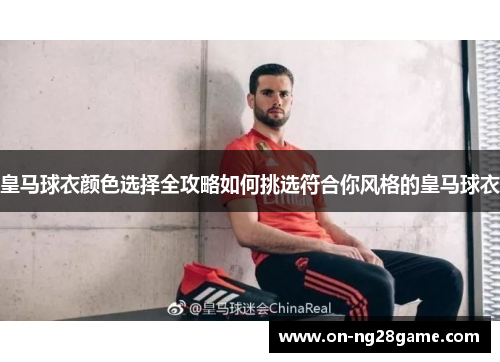 皇马球衣颜色选择全攻略如何挑选符合你风格的皇马球衣 皇马球衣颜色选择全攻略如何挑选符合你风格的皇马球衣