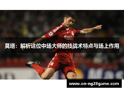 莫塔：解析这位中场大师的技战术特点与场上作用