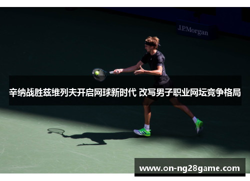 辛纳战胜兹维列夫开启网球新时代 改写男子职业网坛竞争格局 辛纳战胜兹维列夫开启网球新时代 改写男子职业网坛竞争格局