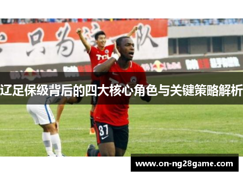 辽足保级背后的四大核心角色与关键策略解析