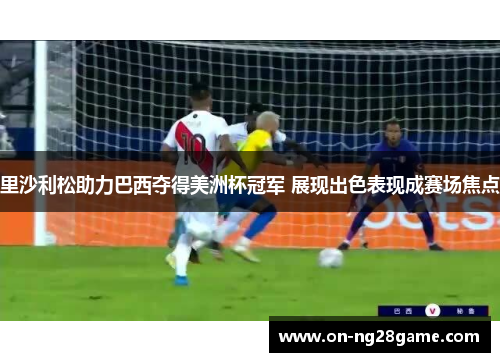 里沙利松助力巴西夺得美洲杯冠军 展现出色表现成赛场焦点