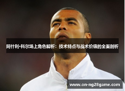 阿什利·科尔场上角色解析：技术特点与战术价值的全面剖析