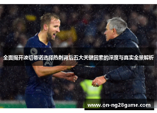 全面揭开波切蒂诺选择热刺背后五大关键因素的深度与真实全景解析 全面揭开波切蒂诺选择热刺背后五大关键因素的深度与真实全景解析