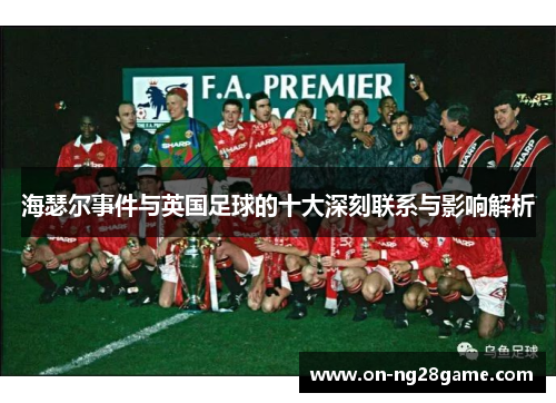 海瑟尔事件与英国足球的十大深刻联系与影响解析 海瑟尔事件与英国足球的十大深刻联系与影响解析