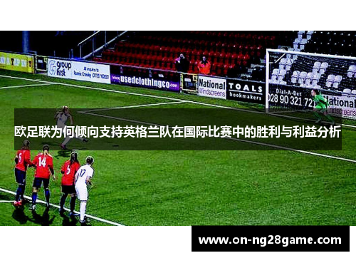 欧足联为何倾向支持英格兰队在国际比赛中的胜利与利益分析 欧足联为何倾向支持英格兰队在国际比赛中的胜利与利益分析