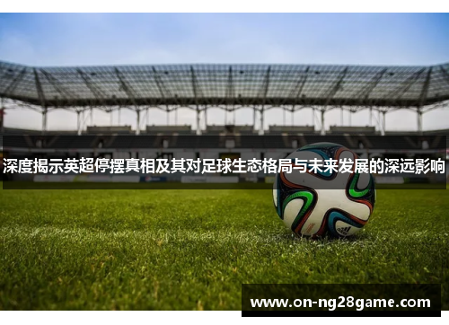 深度揭示英超停摆真相及其对足球生态格局与未来发展的深远影响 深度揭示英超停摆真相及其对足球生态格局与未来发展的深远影响