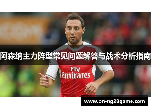 阿森纳主力阵型常见问题解答与战术分析指南 阿森纳主力阵型常见问题解答与战术分析指南