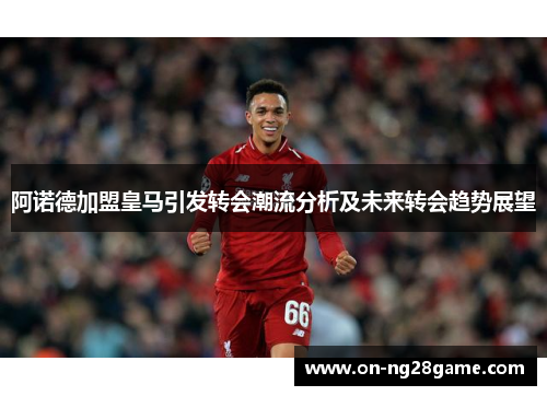 阿诺德加盟皇马引发转会潮流分析及未来转会趋势展望 阿诺德加盟皇马引发转会潮流分析及未来转会趋势展望