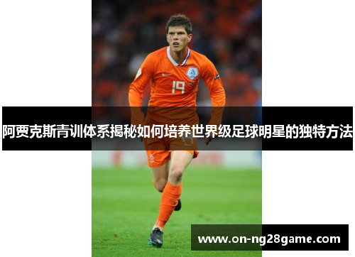 阿贾克斯青训体系揭秘如何培养世界级足球明星的独特方法