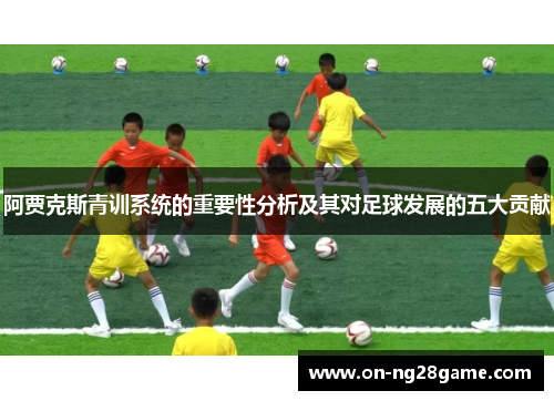 阿贾克斯青训系统的重要性分析及其对足球发展的五大贡献 阿贾克斯青训系统的重要性分析及其对足球发展的五大贡献