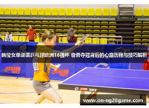 韩莹女单逆袭乒乓球欧洲16强杯 奋勇夺冠背后的心路历程与技巧解析