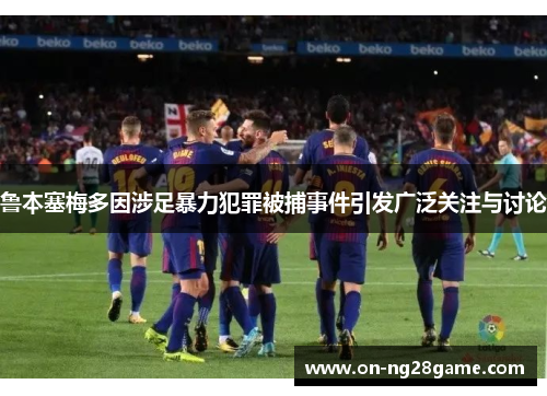 鲁本塞梅多因涉足暴力犯罪被捕事件引发广泛关注与讨论
