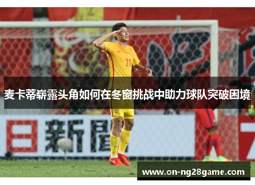 麦卡蒂崭露头角如何在冬窗挑战中助力球队突破困境