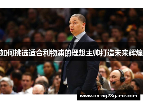 如何挑选适合利物浦的理想主帅打造未来辉煌