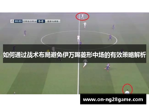 如何通过战术布局避免伊万踢菱形中场的有效策略解析 如何通过战术布局避免伊万踢菱形中场的有效策略解析