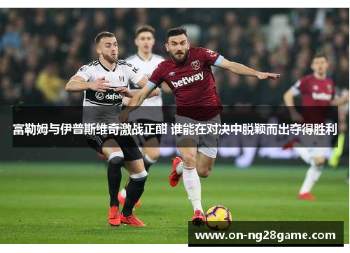 富勒姆与伊普斯维奇激战正酣 谁能在对决中脱颖而出夺得胜利