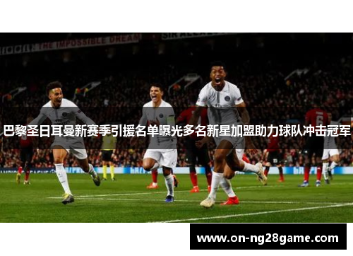巴黎圣日耳曼新赛季引援名单曝光多名新星加盟助力球队冲击冠军